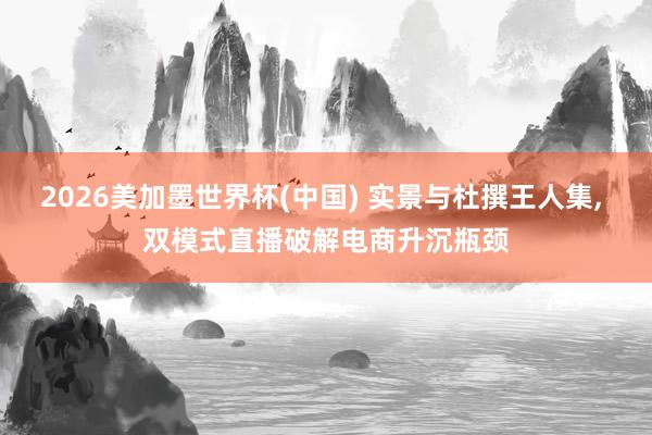 2026美加墨世界杯(中国) 实景与杜撰王人集， 双模式直播破解电商升沉瓶颈