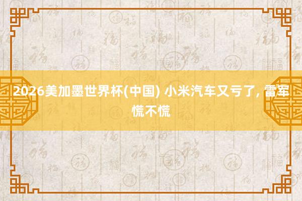 2026美加墨世界杯(中国) 小米汽车又亏了, 雷军慌不慌