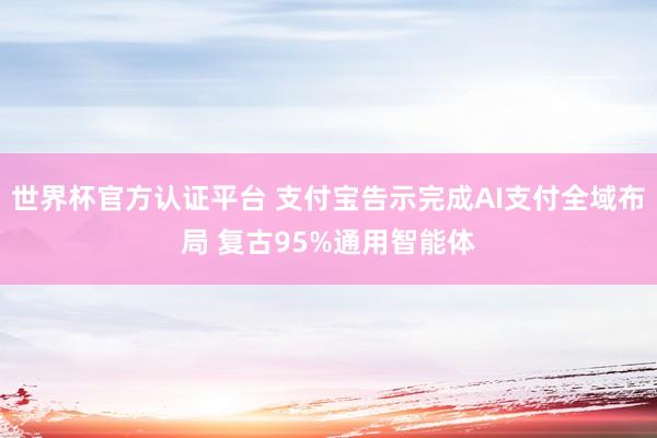 世界杯官方认证平台 支付宝告示完成AI支付全域布局 复古95%通用智能体
