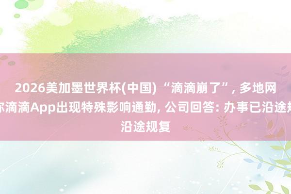2026美加墨世界杯(中国) “滴滴崩了”， 多地网友称滴滴App出现特殊影响通勤， 公司回答: 办事已沿途规复