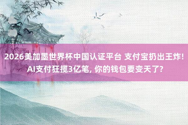 2026美加墨世界杯中国认证平台 支付宝扔出王炸! AI支付狂揽3亿笔， 你的钱包要变天了?