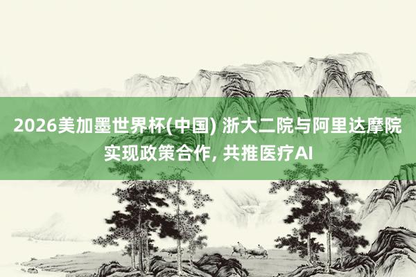 2026美加墨世界杯(中国) 浙大二院与阿里达摩院实现政策合作, 共推医疗AI