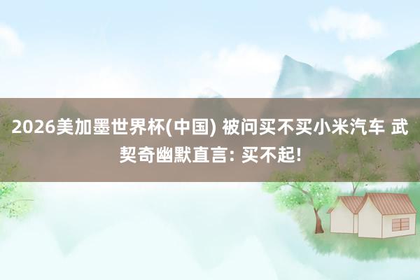 2026美加墨世界杯(中国) 被问买不买小米汽车 武契奇幽默直言: 买不起!
