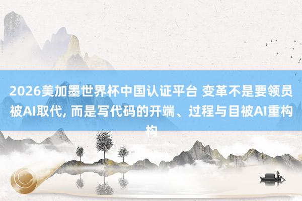 2026美加墨世界杯中国认证平台 变革不是要领员被AI取代， 而是写代码的开端、过程与目被AI重构