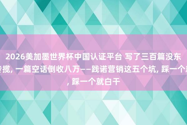 2026美加墨世界杯中国认证平台 写了三百篇没东说念专揽， 一篇空话倒收八万——践诺营销这五个坑， 踩一个就白干