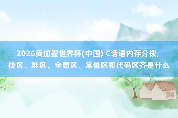 2026美加墨世界杯(中国) C话语内存分拨, 栈区、堆区、全局区、常量区和代码区齐是什么