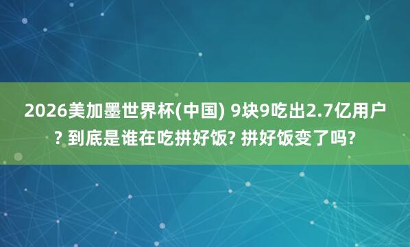 2026美加墨世界杯(中国) 9块9吃出2.7亿用户? 到底是谁在吃拼好饭? 拼好饭变了吗?