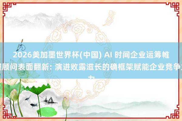 2026美加墨世界杯(中国) AI 时间企业运筹帷幄顾问表面翻新: 演进败露滋长的确框架赋能企业竞争力