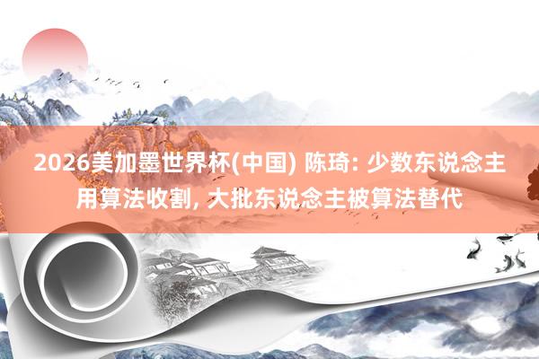 2026美加墨世界杯(中国) 陈琦: 少数东说念主用算法收割， 大批东说念主被算法替代