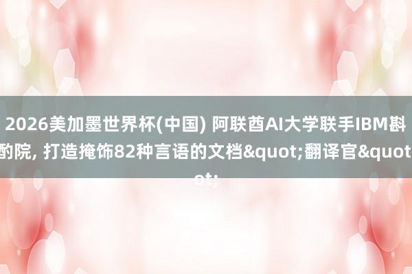 2026美加墨世界杯(中国) 阿联酋AI大学联手IBM斟酌院， 打造掩饰82种言语的文档"翻译官"