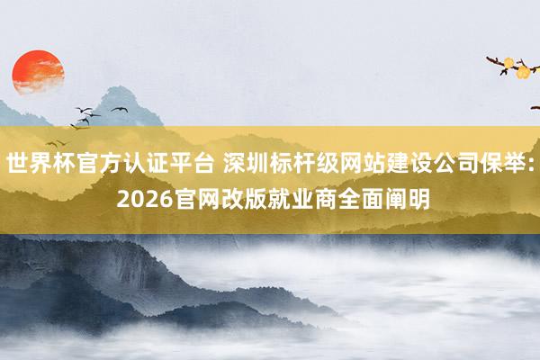 世界杯官方认证平台 深圳标杆级网站建设公司保举: 2026官网改版就业商全面阐明
