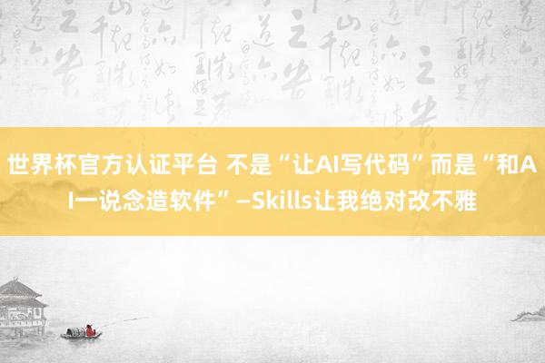 世界杯官方认证平台 不是“让AI写代码”而是“和AI一说念造软件”—Skills让我绝对改不雅