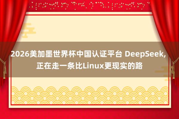 2026美加墨世界杯中国认证平台 DeepSeek, 正在走一条比Linux更现实的路