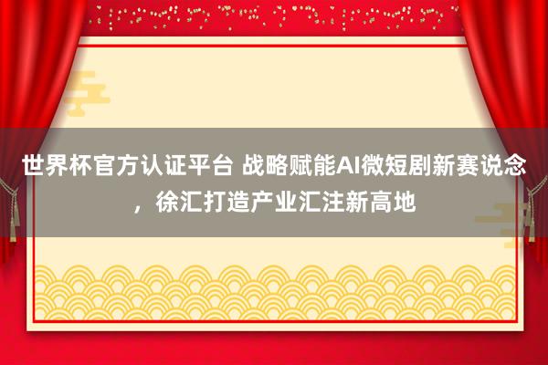 世界杯官方认证平台 战略赋能AI微短剧新赛说念，徐汇打造产业汇注新高地