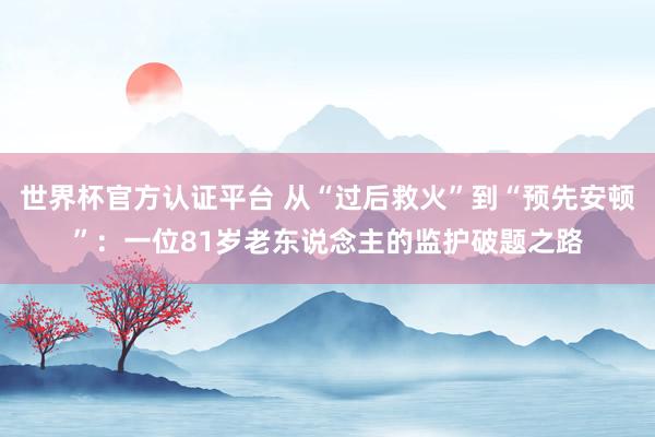 世界杯官方认证平台 从“过后救火”到“预先安顿”:一位81岁老东说念主的监护破题之路