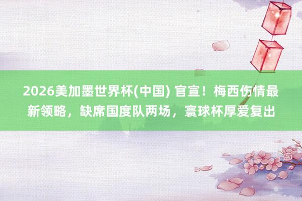 2026美加墨世界杯(中国) 官宣！梅西伤情最新领略，缺席国度队两场，寰球杯厚爱复出