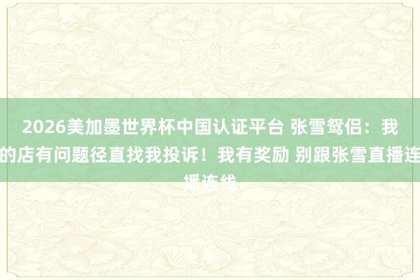 2026美加墨世界杯中国认证平台 张雪鸳侣:我开的店有问题径直找我投诉!我有奖励 别跟张雪直播连线