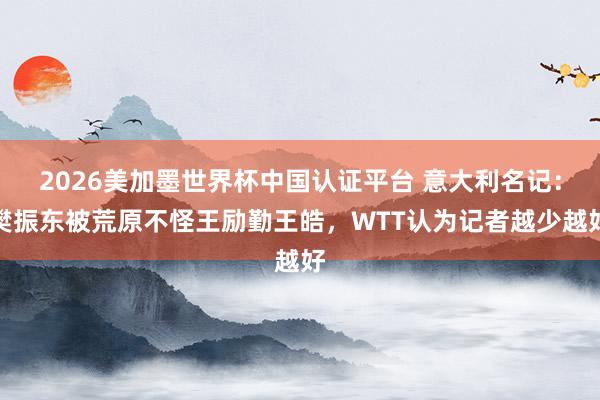 2026美加墨世界杯中国认证平台 意大利名记：樊振东被荒原不怪王励勤王皓，WTT认为记者越少越好