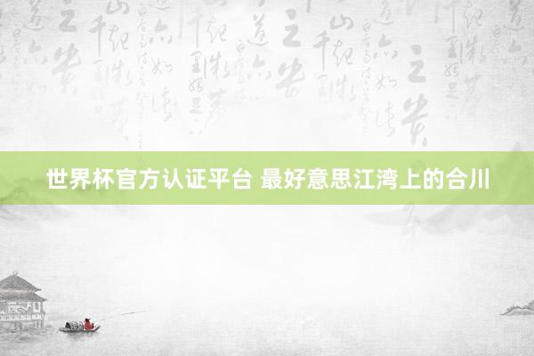 世界杯官方认证平台 最好意思江湾上的合川