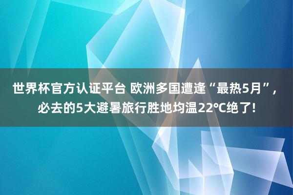 世界杯官方认证平台 欧洲多国遭逢“最热5月”， 必去的5大避暑旅行胜地均温22℃绝了!