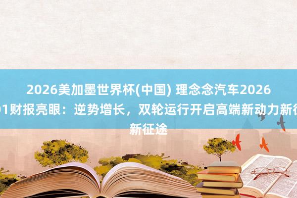 2026美加墨世界杯(中国) 理念念汽车2026年Q1财报亮眼:逆势增长,双轮运行开启高端新动力新征途