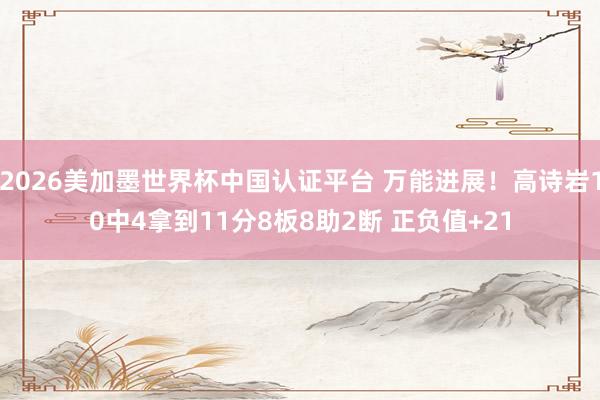 2026美加墨世界杯中国认证平台 万能进展！高诗岩10中4拿到11分8板8助2断 正负值+21