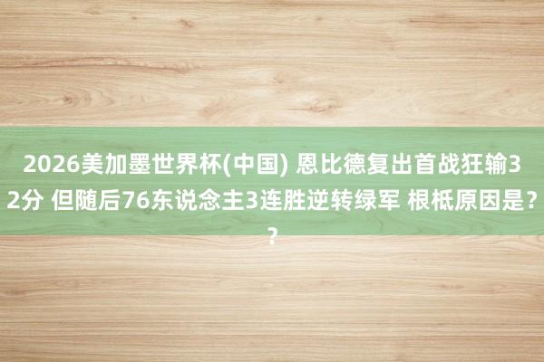 2026美加墨世界杯(中国) 恩比德复出首战狂输32分 但随后76东说念主3连胜逆转绿军 根柢原因是？