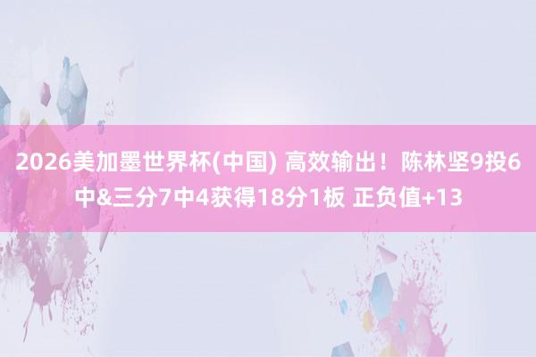 2026美加墨世界杯(中国) 高效输出!陈林坚9投6中&三分7中4获得18分1板 正负值+13