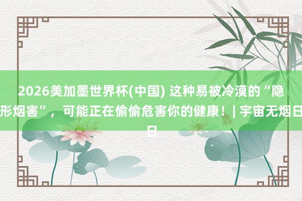 2026美加墨世界杯(中国) 这种易被冷漠的“隐形烟害”，可能正在偷偷危害你的健康！| 宇宙无烟日