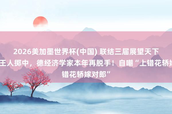 2026美加墨世界杯(中国) 联结三届展望天下杯冠军王人掷中,德经济学家本年再脱手!自嘲“上错花轿嫁对郎”