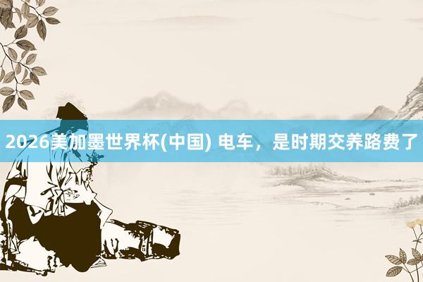 2026美加墨世界杯(中国) 电车，是时期交养路费了