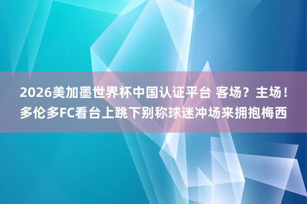 2026美加墨世界杯中国认证平台 客场?主场!多伦多FC看台上跳下别称球迷冲场来拥抱梅西