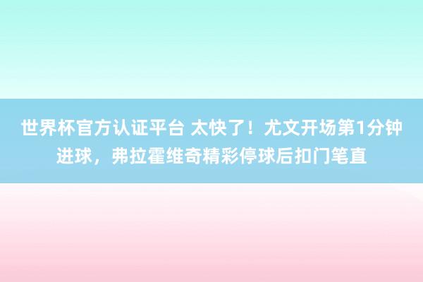 世界杯官方认证平台 太快了！尤文开场第1分钟进球，弗拉霍维奇精彩停球后扣门笔直