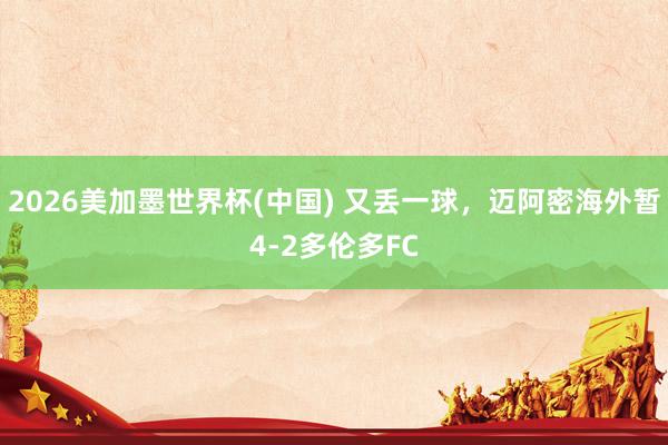 2026美加墨世界杯(中国) 又丢一球，迈阿密海外暂4-2多伦多FC