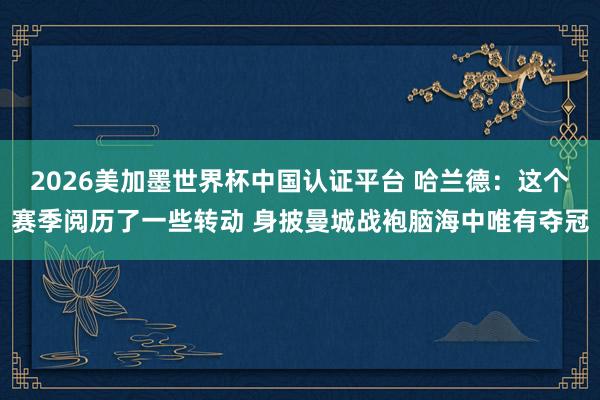 2026美加墨世界杯中国认证平台 哈兰德：这个赛季阅历了一些转动 身披曼城战袍脑海中唯有夺冠