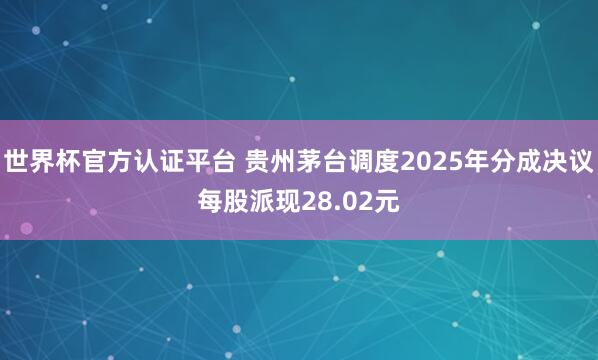世界杯官方认证平台 贵州茅台调度2025年分成决议每股派现28.02元