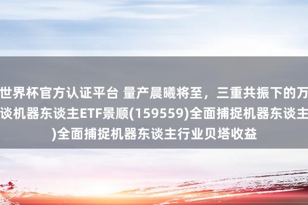 世界杯官方认证平台 量产晨曦将至,三重共振下的万亿级赛谈!借谈机器东谈主ETF景顺(159559)全面捕捉机器东谈主行业贝塔收益