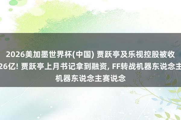 2026美加墨世界杯(中国) 贾跃亭及乐视控股被收复试验26亿! 贾跃亭上月书记拿到融资， FF转战机器东说念主赛说念