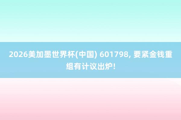 2026美加墨世界杯(中国) 601798， 要紧金钱重组有计议出炉!