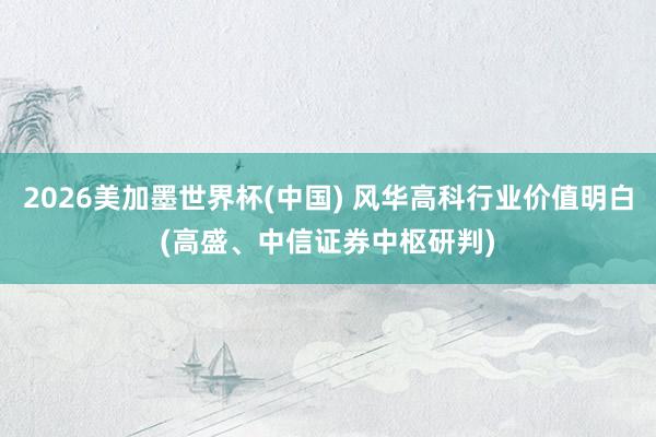 2026美加墨世界杯(中国) 风华高科行业价值明白(高盛、中信证券中枢研判)