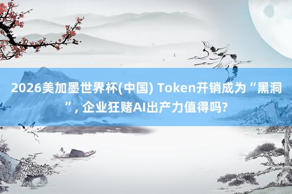 2026美加墨世界杯(中国) Token开销成为“黑洞”， 企业狂赌AI出产力值得吗?