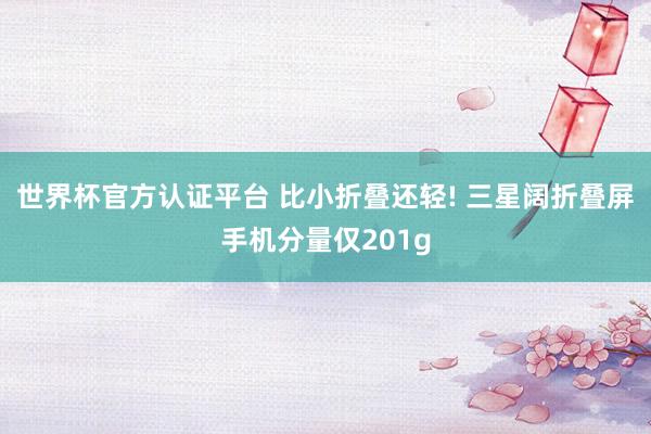 世界杯官方认证平台 比小折叠还轻! 三星阔折叠屏手机分量仅201g