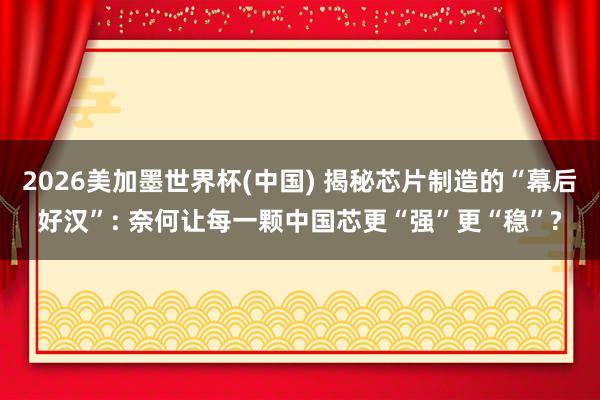 2026美加墨世界杯(中国) 揭秘芯片制造的“幕后好汉”: 奈何让每一颗中国芯更“强”更“稳”?