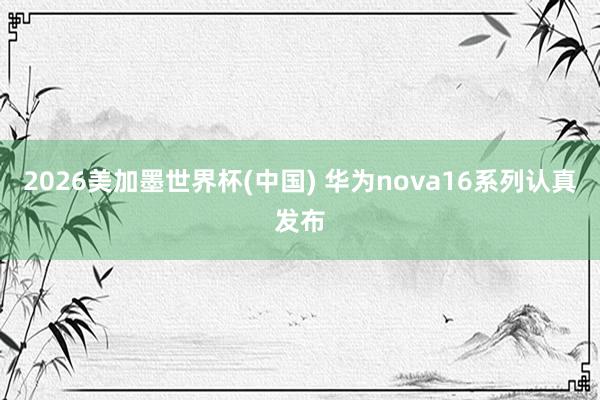 2026美加墨世界杯(中国) 华为nova16系列认真发布