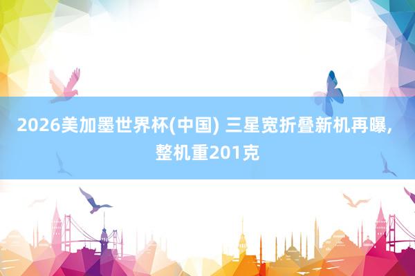 2026美加墨世界杯(中国) 三星宽折叠新机再曝， 整机重201克