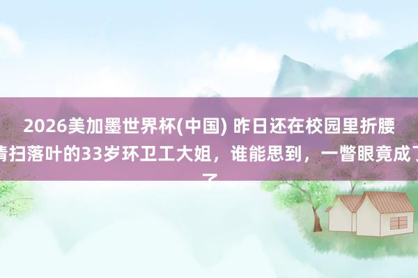 2026美加墨世界杯(中国) 昨日还在校园里折腰清扫落叶的33岁环卫工大姐，谁能思到，一瞥眼竟成了