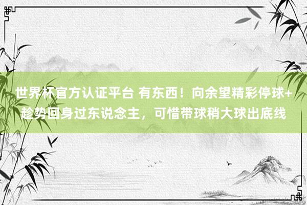 世界杯官方认证平台 有东西！向余望精彩停球+趁势回身过东说念主，可惜带球稍大球出底线