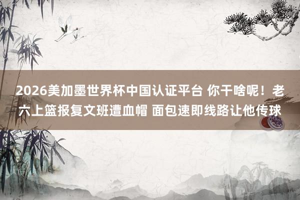 2026美加墨世界杯中国认证平台 你干啥呢！老六上篮报复文班遭血帽 面包速即线路让他传球