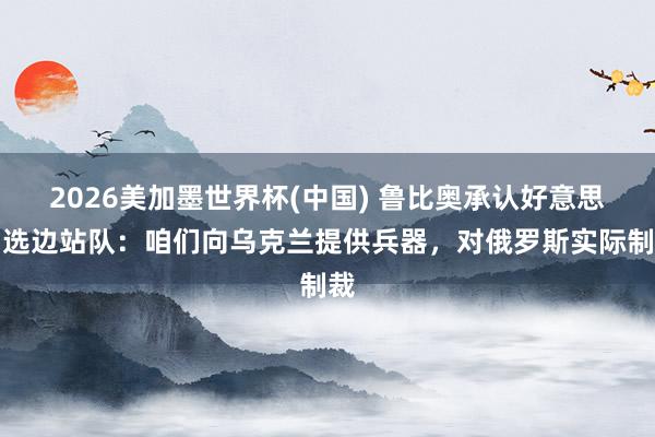 2026美加墨世界杯(中国) 鲁比奥承认好意思国选边站队：咱们向乌克兰提供兵器，对俄罗斯实际制裁
