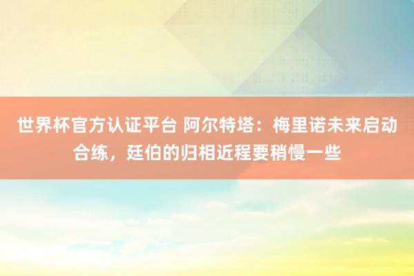 世界杯官方认证平台 阿尔特塔：梅里诺未来启动合练，廷伯的归相近程要稍慢一些